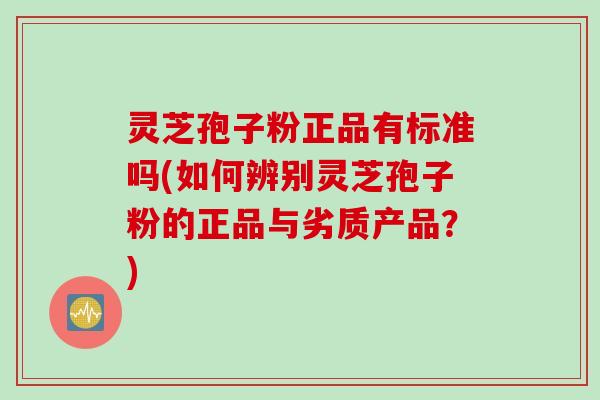 灵芝孢子粉正品有标准吗(如何辨别灵芝孢子粉的正品与劣质产品？)