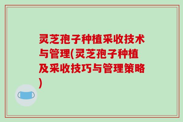 灵芝孢子种植采收技术与管理(灵芝孢子种植及采收技巧与管理策略)