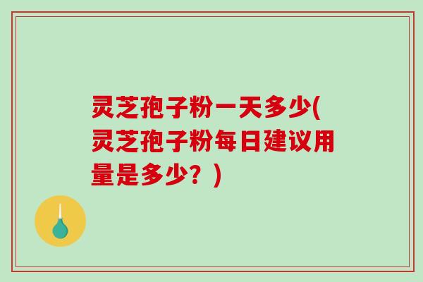 灵芝孢子粉一天多少(灵芝孢子粉每日建议用量是多少？)