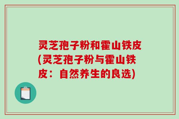 灵芝孢子粉和霍山铁皮(灵芝孢子粉与霍山铁皮：自然养生的良选)