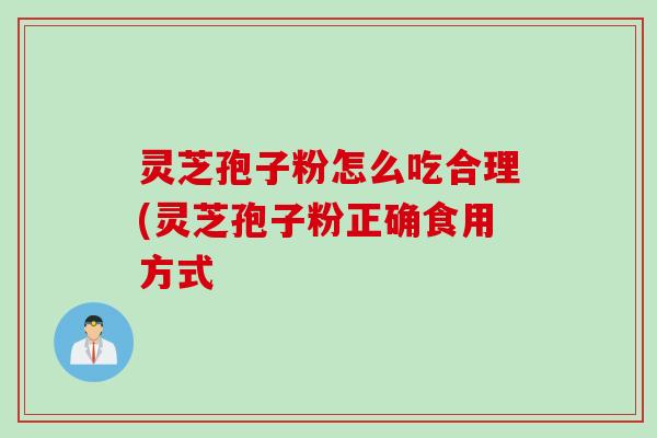 灵芝孢子粉怎么吃合理(灵芝孢子粉正确食用方式