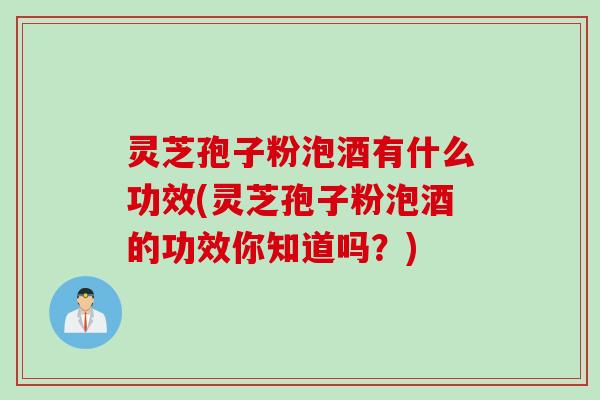 灵芝孢子粉泡酒有什么功效(灵芝孢子粉泡酒的功效你知道吗？)