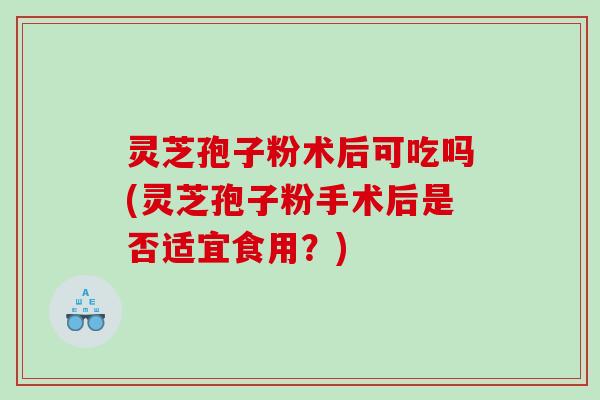 灵芝孢子粉术后可吃吗(灵芝孢子粉手术后是否适宜食用？)