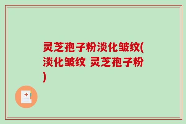 灵芝孢子粉淡化皱纹(淡化皱纹 灵芝孢子粉)