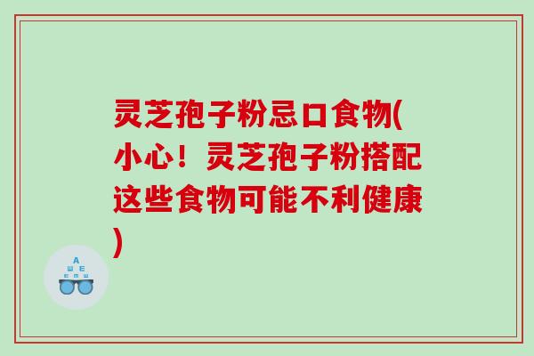 灵芝孢子粉忌口食物(小心！灵芝孢子粉搭配这些食物可能不利健康)