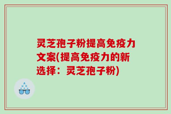灵芝孢子粉提高免疫力文案(提高免疫力的新选择：灵芝孢子粉)