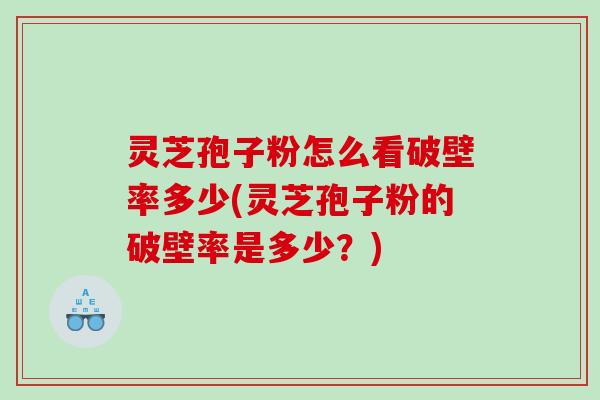 灵芝孢子粉怎么看破壁率多少(灵芝孢子粉的破壁率是多少?) 灵芝孢子粉怎么看破壁率多少(灵芝孢子粉的破壁率是多少?)