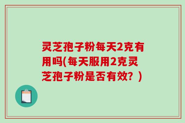 灵芝孢子粉每天2克有用吗(每天服用2克灵芝孢子粉是否有效？)