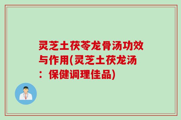 灵芝土茯苓龙骨汤功效与作用(灵芝土茯龙汤：保健调理佳品)