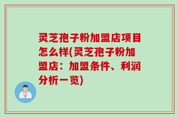 灵芝孢子粉加盟店项目怎么样(灵芝孢子粉加盟店：加盟条件、利润分析一览)