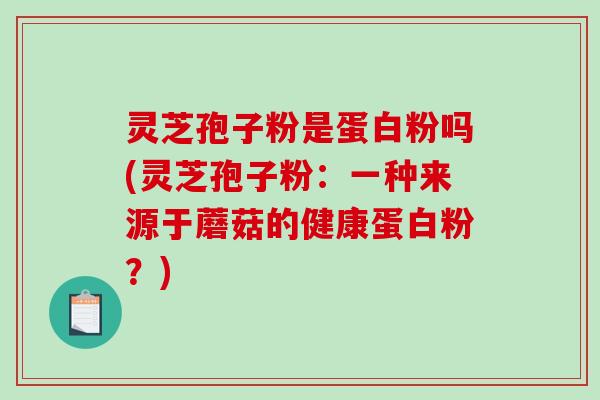 灵芝孢子粉是蛋白粉吗(灵芝孢子粉：一种来源于蘑菇的健康蛋白粉？)