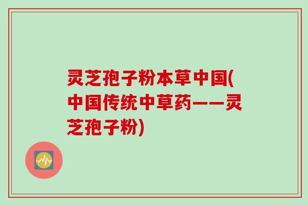 灵芝孢子粉本草中国(中国传统中草药——灵芝孢子粉)