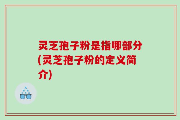 灵芝孢子粉是指哪部分(灵芝孢子粉的定义简介)