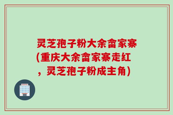 灵芝孢子粉大余畲家寨(重庆大余畲家寨走红，灵芝孢子粉成主角)