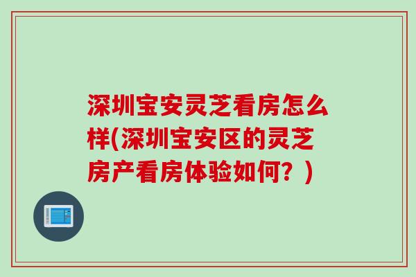 深圳宝安灵芝看房怎么样(深圳宝安区的灵芝房产看房体验如何？)