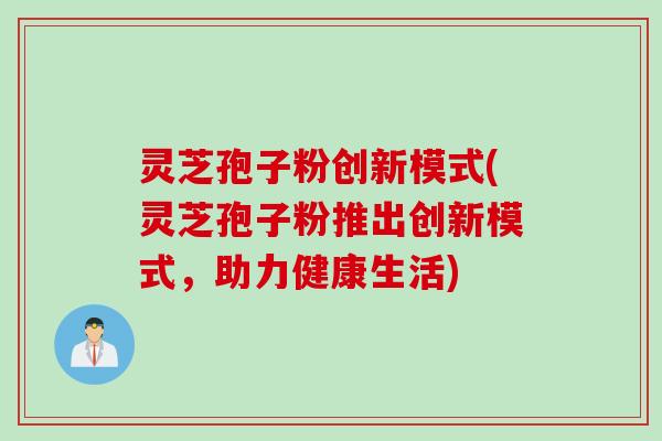 灵芝孢子粉创新模式(灵芝孢子粉推出创新模式，助力健康生活)