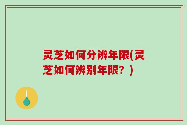 灵芝如何分辨年限(灵芝如何辨别年限?) 灵芝如何分辨年限(灵芝如何辨别年限?)