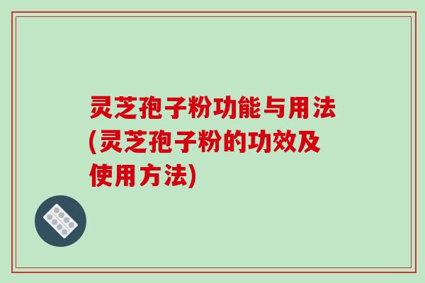 灵芝孢子粉功能与用法(灵芝孢子粉的功效及使用方法)