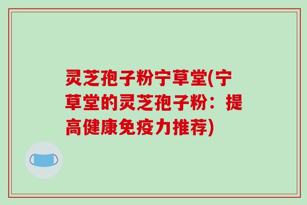 灵芝孢子粉宁草堂(宁草堂的灵芝孢子粉：提高健康免疫力推荐)
