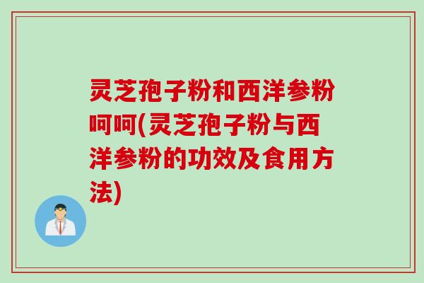 灵芝孢子粉和西洋参粉呵呵(灵芝孢子粉与西洋参粉的功效及食用方法)