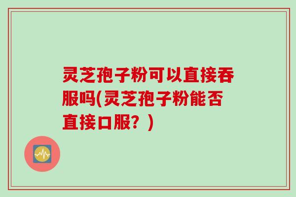 灵芝孢子粉可以直接吞服吗(灵芝孢子粉能否直接口服？)