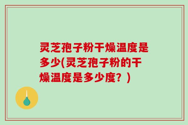 灵芝孢子粉干燥温度是多少(灵芝孢子粉的干燥温度是多少度？)
