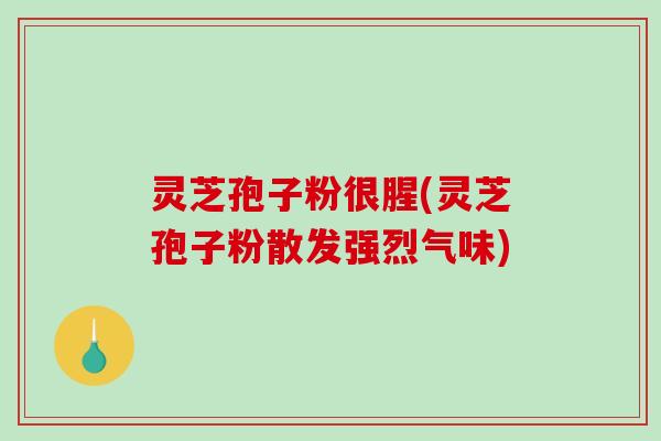 灵芝孢子粉很腥(灵芝孢子粉散发强烈气味)