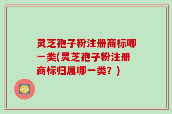 灵芝孢子粉注册商标哪一类(灵芝孢子粉注册商标归属哪一类？)