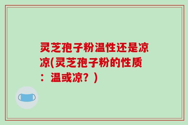 灵芝孢子粉温性还是凉凉(灵芝孢子粉的性质：温或凉？)
