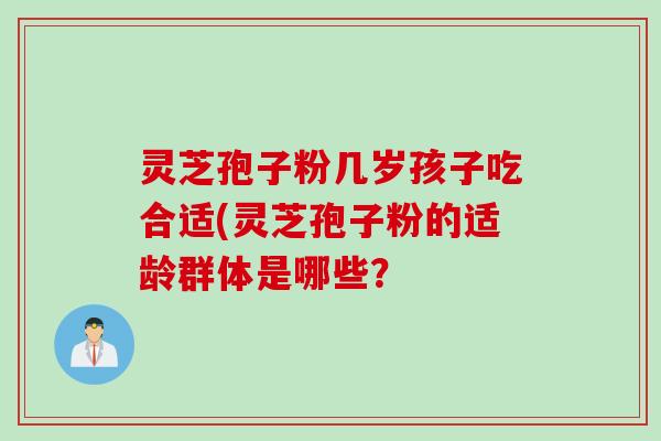 灵芝孢子粉几岁孩子吃合适(灵芝孢子粉的适龄群体是哪些？
