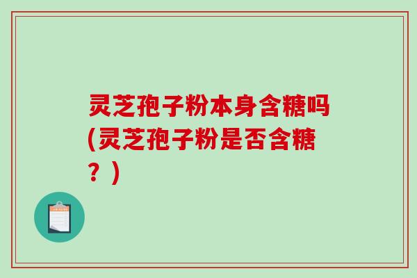 灵芝孢子粉本身含糖吗(灵芝孢子粉是否含糖？)