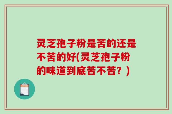 灵芝孢子粉是苦的还是不苦的好(灵芝孢子粉的味道到底苦不苦？)