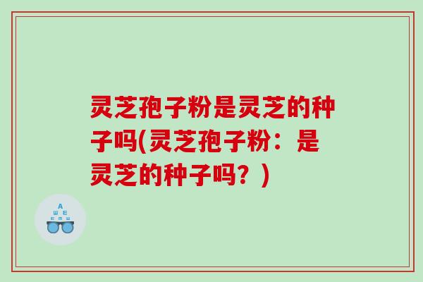 灵芝孢子粉是灵芝的种子吗(灵芝孢子粉:是灵芝的种子吗?) 灵芝孢子粉是灵芝的种子吗(灵芝孢子粉:是灵芝的种子吗?)