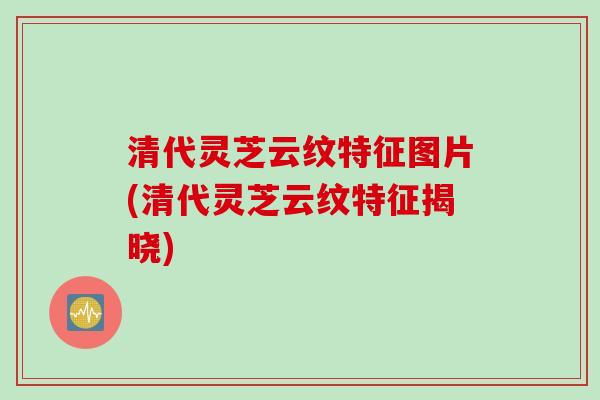 清代灵芝云纹特征图片(清代灵芝云纹特征揭晓)