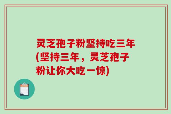 灵芝孢子粉坚持吃三年(坚持三年，灵芝孢子粉让你大吃一惊)