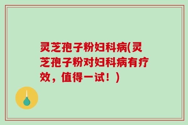 灵芝孢子粉妇科病(灵芝孢子粉对妇科病有疗效，值得一试！)