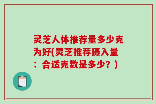 灵芝人体推荐量多少克为好(灵芝推荐摄入量：合适克数是多少？)