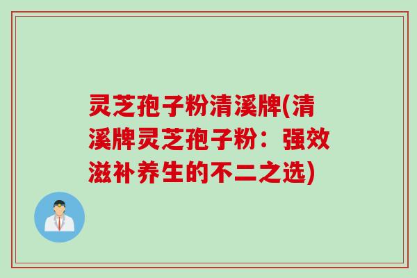 灵芝孢子粉清溪牌(清溪牌灵芝孢子粉：强效滋补养生的不二之选)
