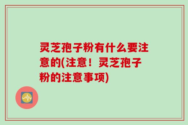 灵芝孢子粉有什么要注意的(注意！灵芝孢子粉的注意事项)