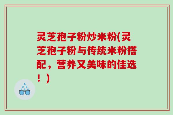 灵芝孢子粉炒米粉(灵芝孢子粉与传统米粉搭配，营养又美味的佳选！)