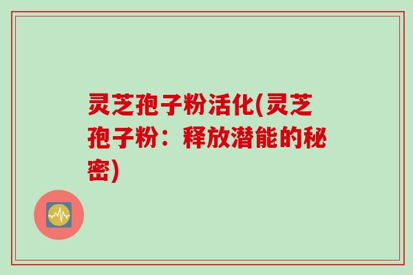 灵芝孢子粉活化(灵芝孢子粉：释放潜能的秘密)