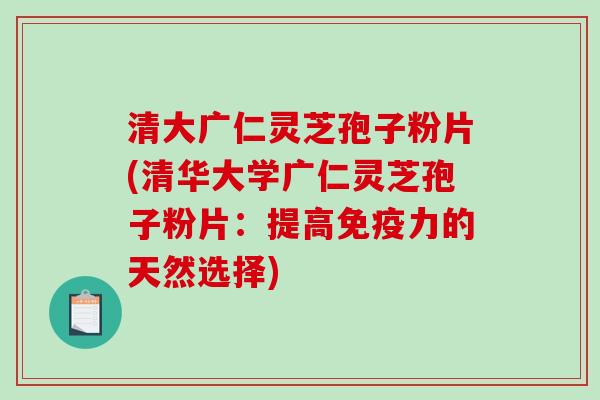 清大广仁灵芝孢子粉片(清华大学广仁灵芝孢子粉片：提高免疫力的天然选择)
