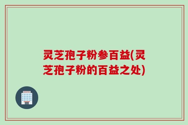 灵芝孢子粉参百益(灵芝孢子粉的百益之处)