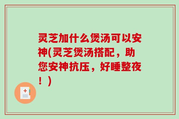 灵芝加什么煲汤可以安神(灵芝煲汤搭配，助您安神抗压，好睡整夜！)