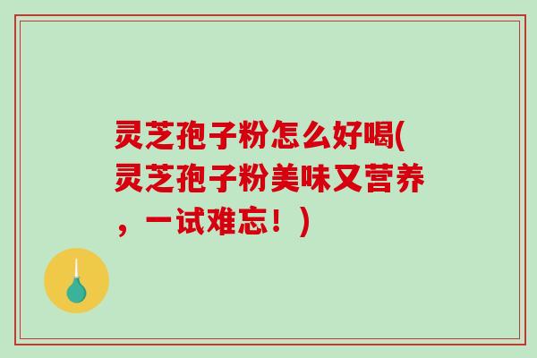 灵芝孢子粉怎么好喝(灵芝孢子粉美味又营养，一试难忘！)