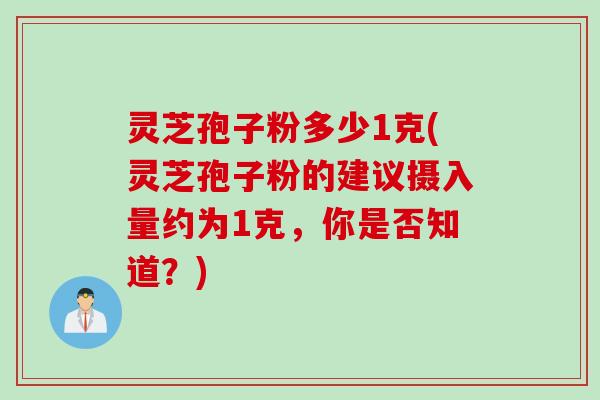 灵芝孢子粉多少1克(灵芝孢子粉的建议摄入量约为1克，你是否知道？)