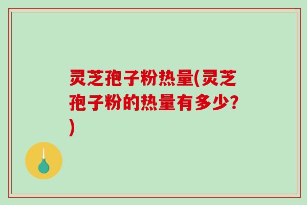 灵芝孢子粉热量(灵芝孢子粉的热量有多少？)