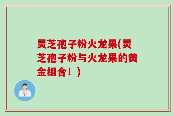 灵芝孢子粉火龙果(灵芝孢子粉与火龙果的黄金组合！)