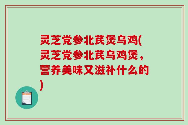 灵芝党参北芪煲乌鸡(灵芝党参北芪乌鸡煲，营养美味又滋补什么的)