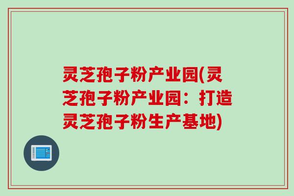 灵芝孢子粉产业园(灵芝孢子粉产业园：打造灵芝孢子粉生产基地)